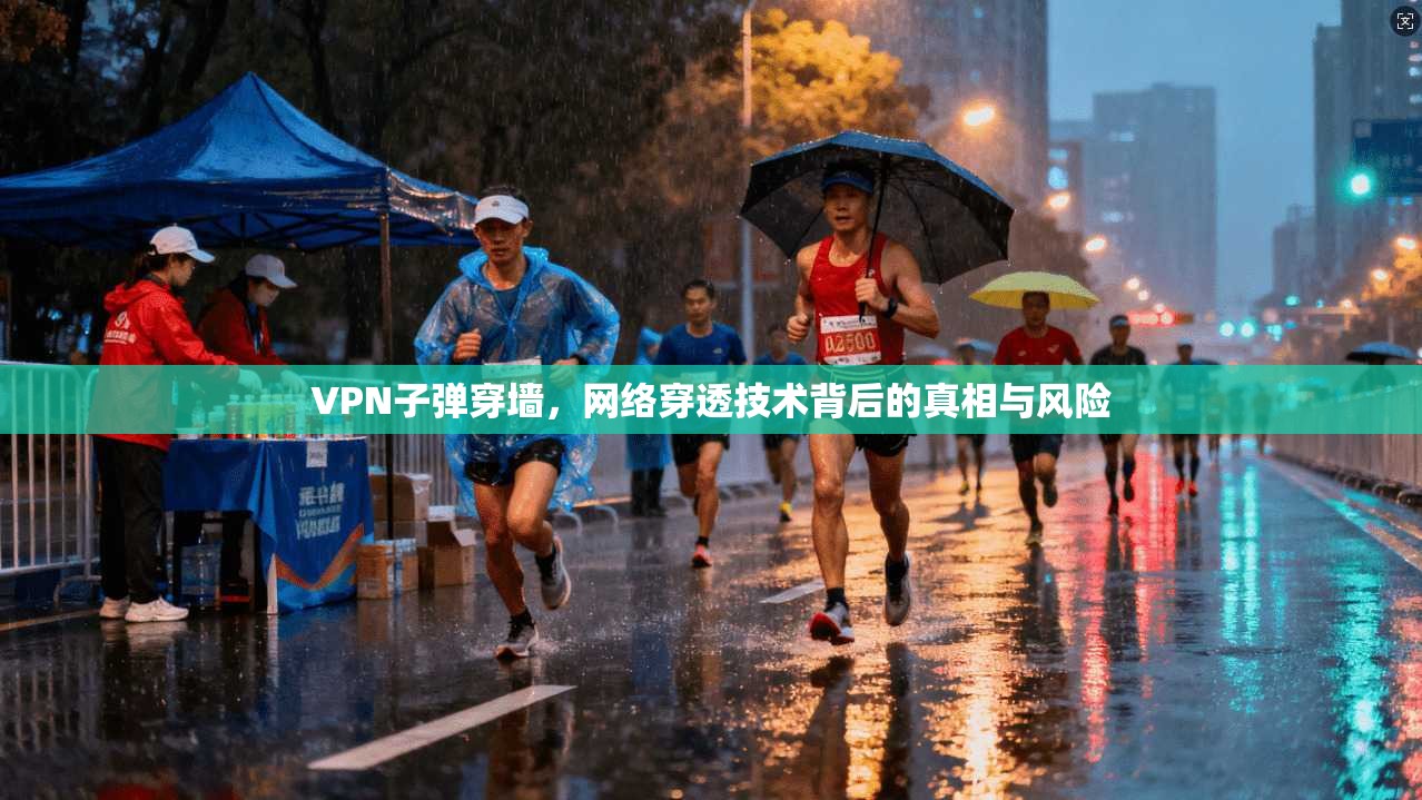 VPN子弹穿墙，网络穿透技术背后的真相与风险