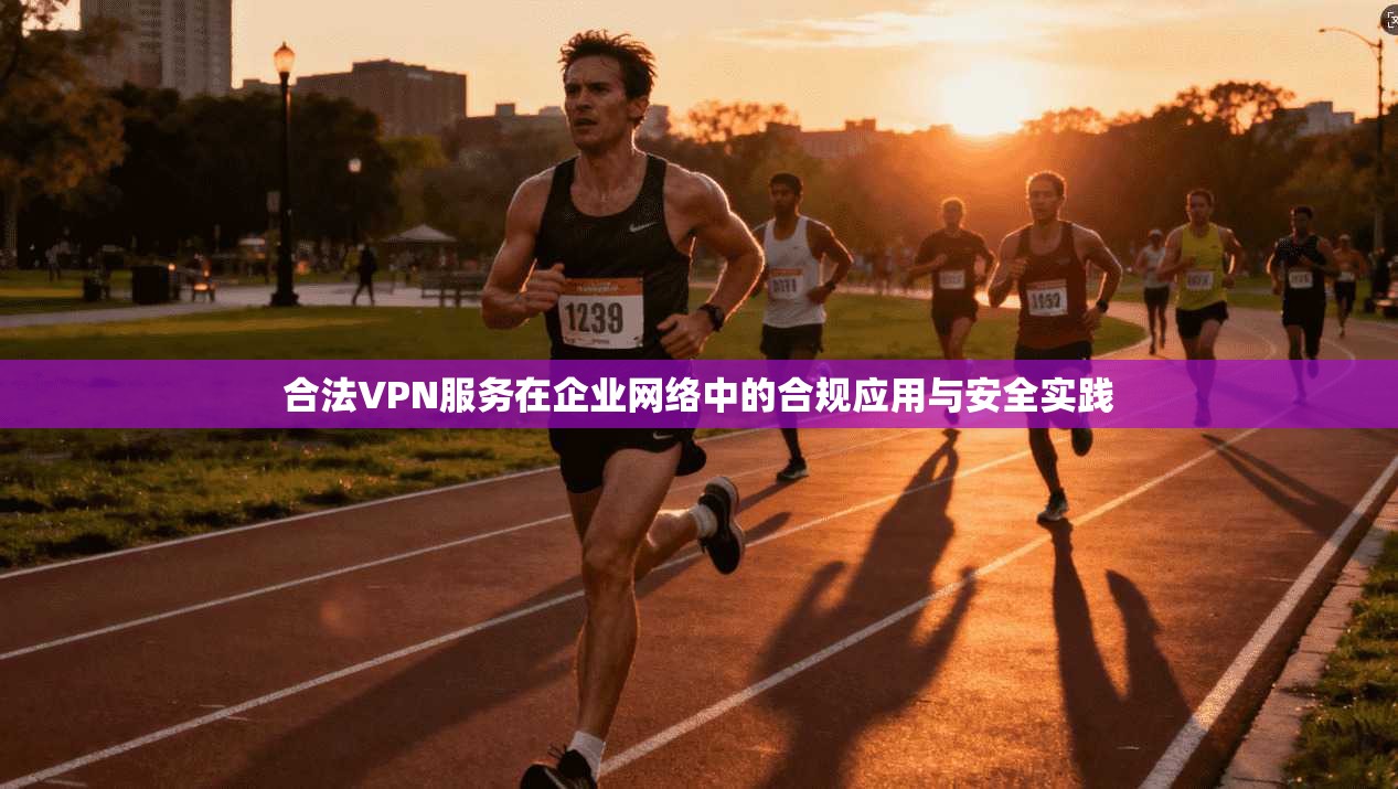 合法VPN服务在企业网络中的合规应用与安全实践 合法VPN服务在企业网络中的合规应用与安全实践
