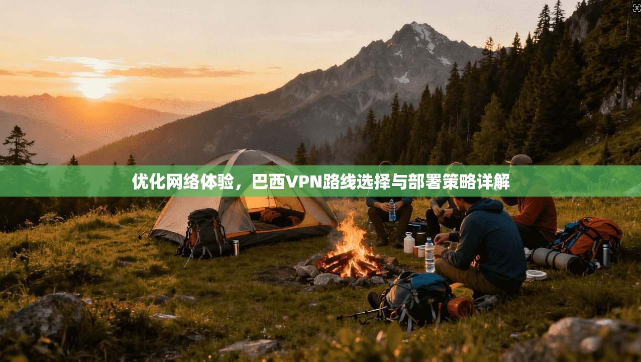 优化网络体验，巴西VPN路线选择与部署策略详解