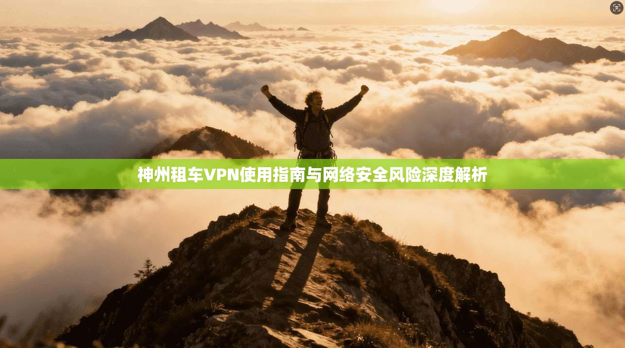 神州租车VPN使用指南与网络安全风险深度解析