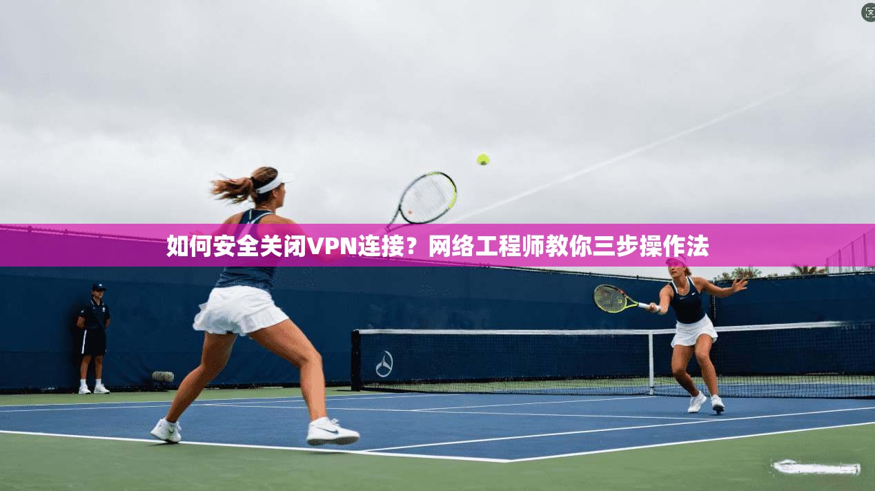 如何安全关闭VPN连接?网络工程师教你三步操作法 如何安全关闭VPN连接?网络工程师教你三步操作法