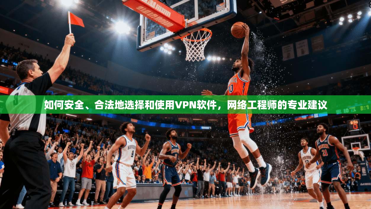 如何安全、合法地选择和使用VPN软件，网络工程师的专业建议