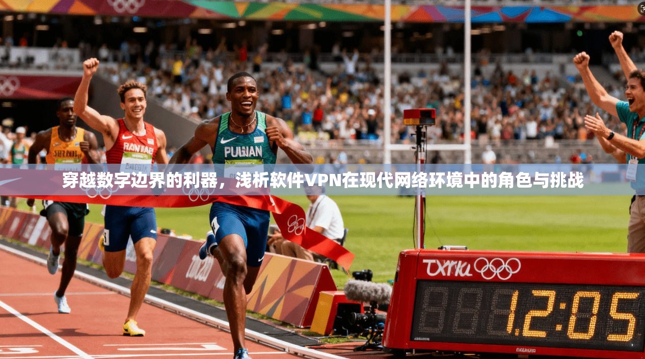 穿越数字边界的利器，浅析软件VPN在现代网络环境中的角色与挑战