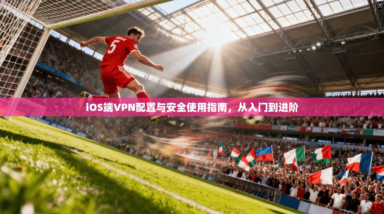 iOS端VPN配置与安全使用指南，从入门到进阶