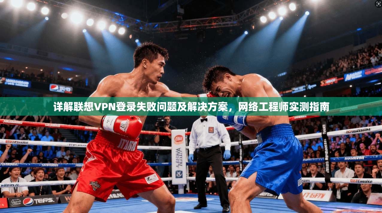 详解联想VPN登录失败问题及解决方案，网络工程师实测指南