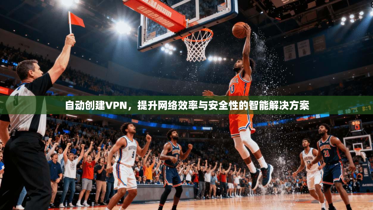 自动创建VPN，提升网络效率与安全性的智能解决方案