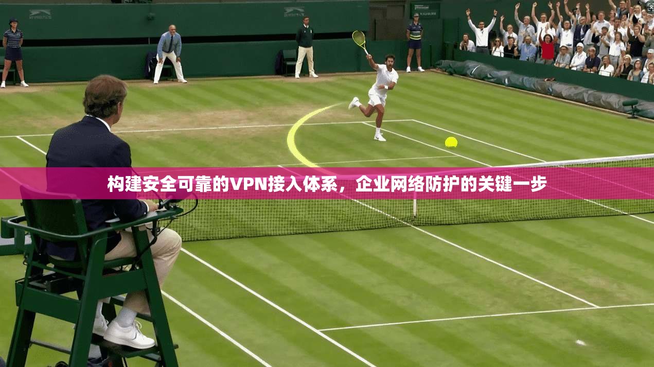 构建安全可靠的VPN接入体系，企业网络防护的关键一步