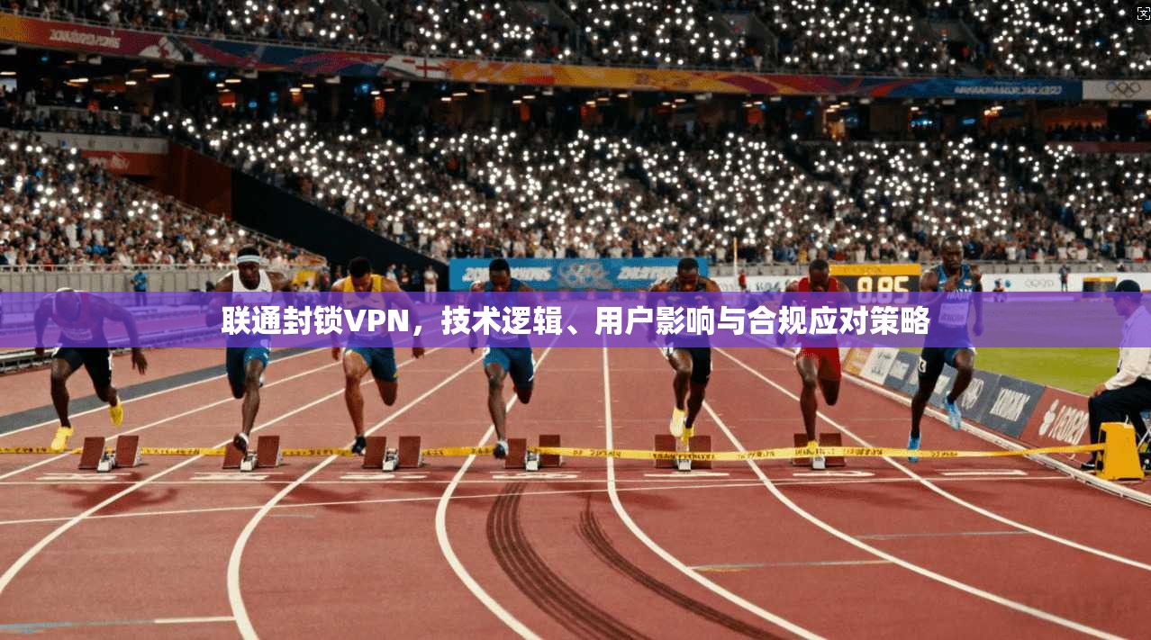 联通封锁VPN，技术逻辑、用户影响与合规应对策略