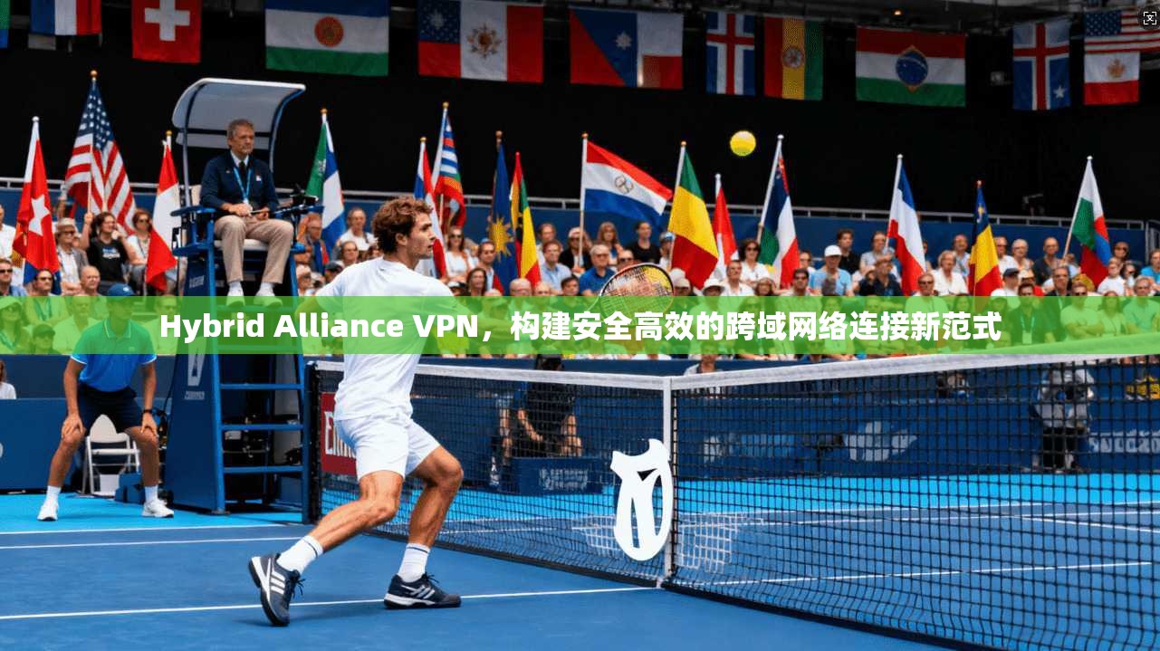 Hybrid Alliance VPN,构建安全高效的跨域网络连接新范式 Hybrid Alliance VPN,构建安全高效的跨域网络连接新范式