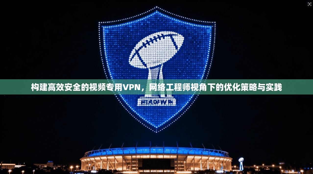 构建高效安全的视频专用VPN，网络工程师视角下的优化策略与实践