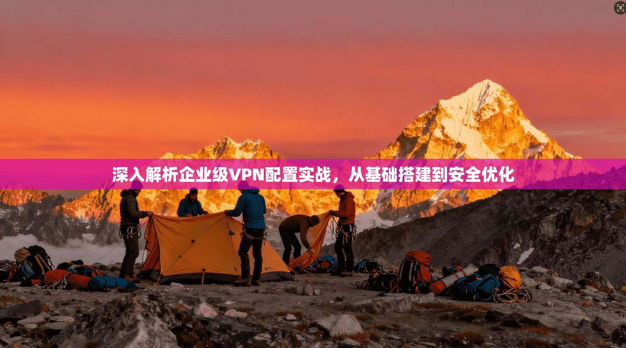 深入解析企业级VPN配置实战,从基础搭建到安全优化 深入解析企业级VPN配置实战,从基础搭建到安全优化