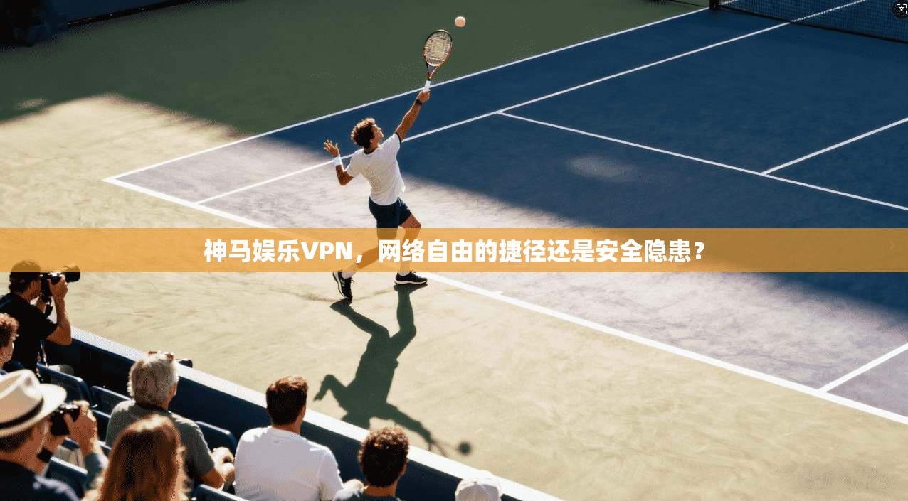 神马娱乐VPN，网络自由的捷径还是安全隐患？