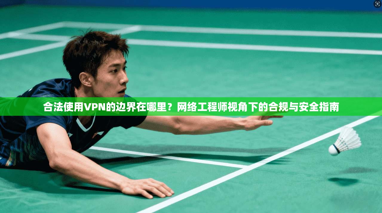 合法使用VPN的边界在哪里？网络工程师视角下的合规与安全指南