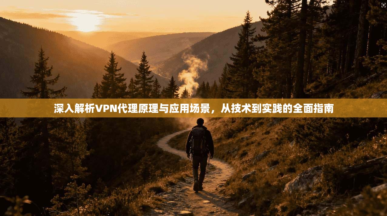 深入解析VPN代理原理与应用场景,从技术到实践的全面指南 深入解析VPN代理原理与应用场景,从技术到实践的全面指南