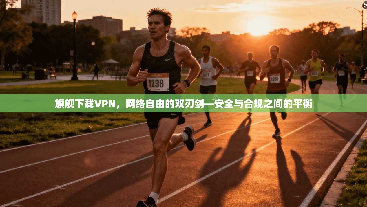 旗舰下载VPN，网络自由的双刃剑—安全与合规之间的平衡