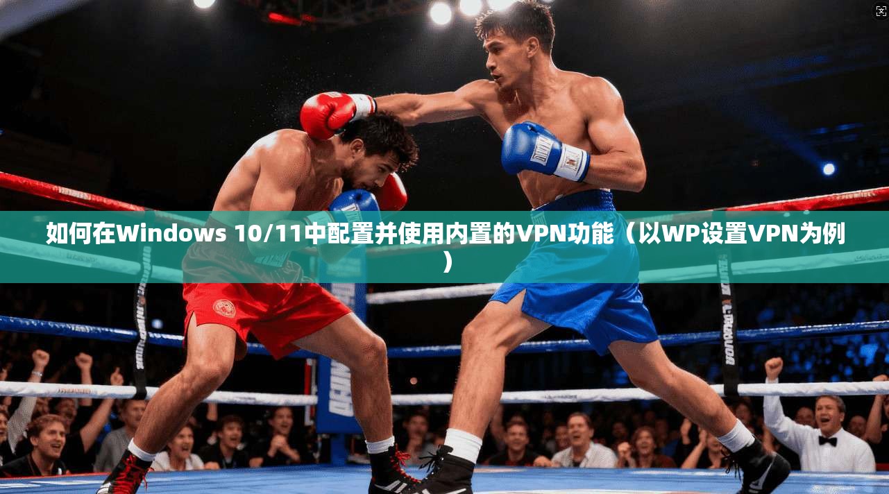 如何在Windows 10/11中配置并使用内置的VPN功能（以WP设置VPN为例）