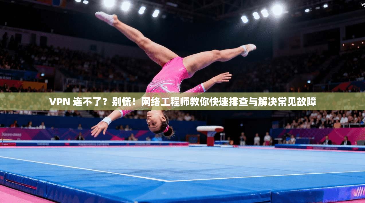 VPN 连不了？别慌！网络工程师教你快速排查与解决常见故障