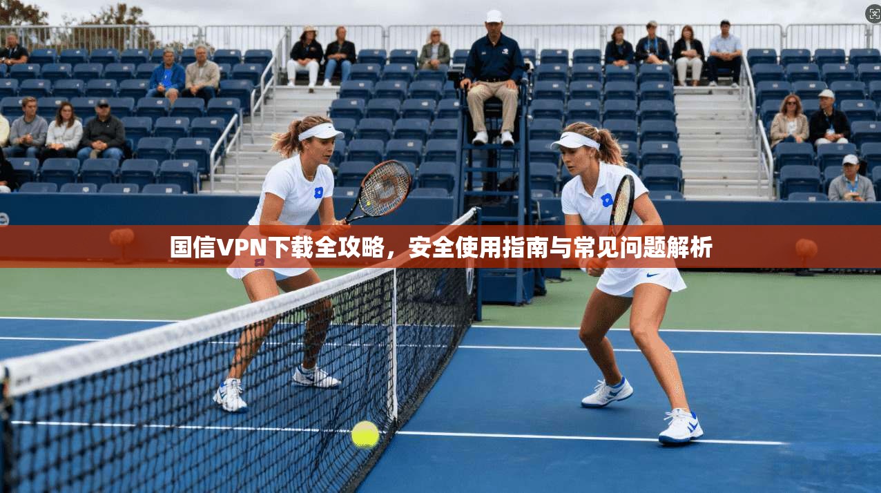 国信VPN下载全攻略，安全使用指南与常见问题解析