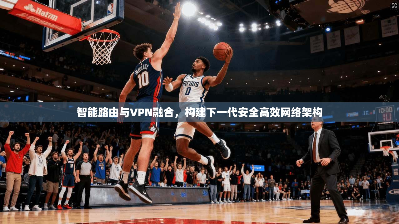 智能路由与VPN融合，构建下一代安全高效网络架构