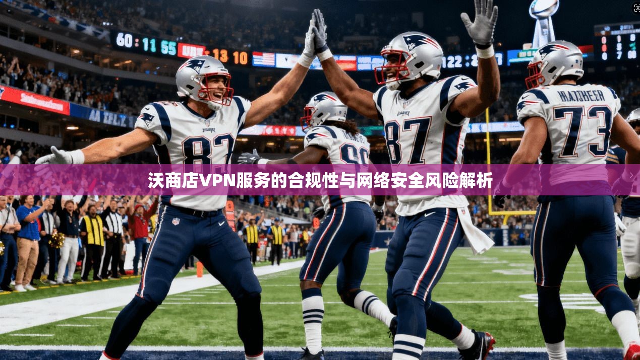 沃商店VPN服务的合规性与网络安全风险解析
