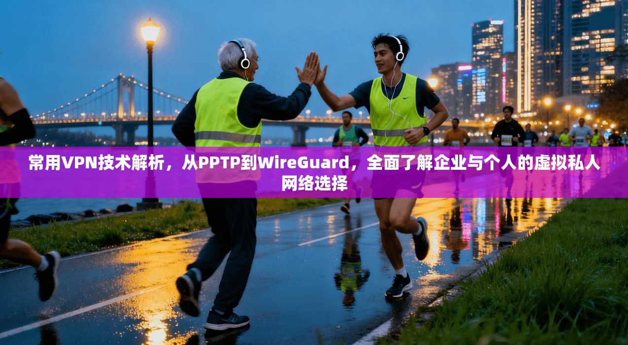 常用VPN技术解析，从PPTP到WireGuard，全面了解企业与个人的虚拟私人网络选择