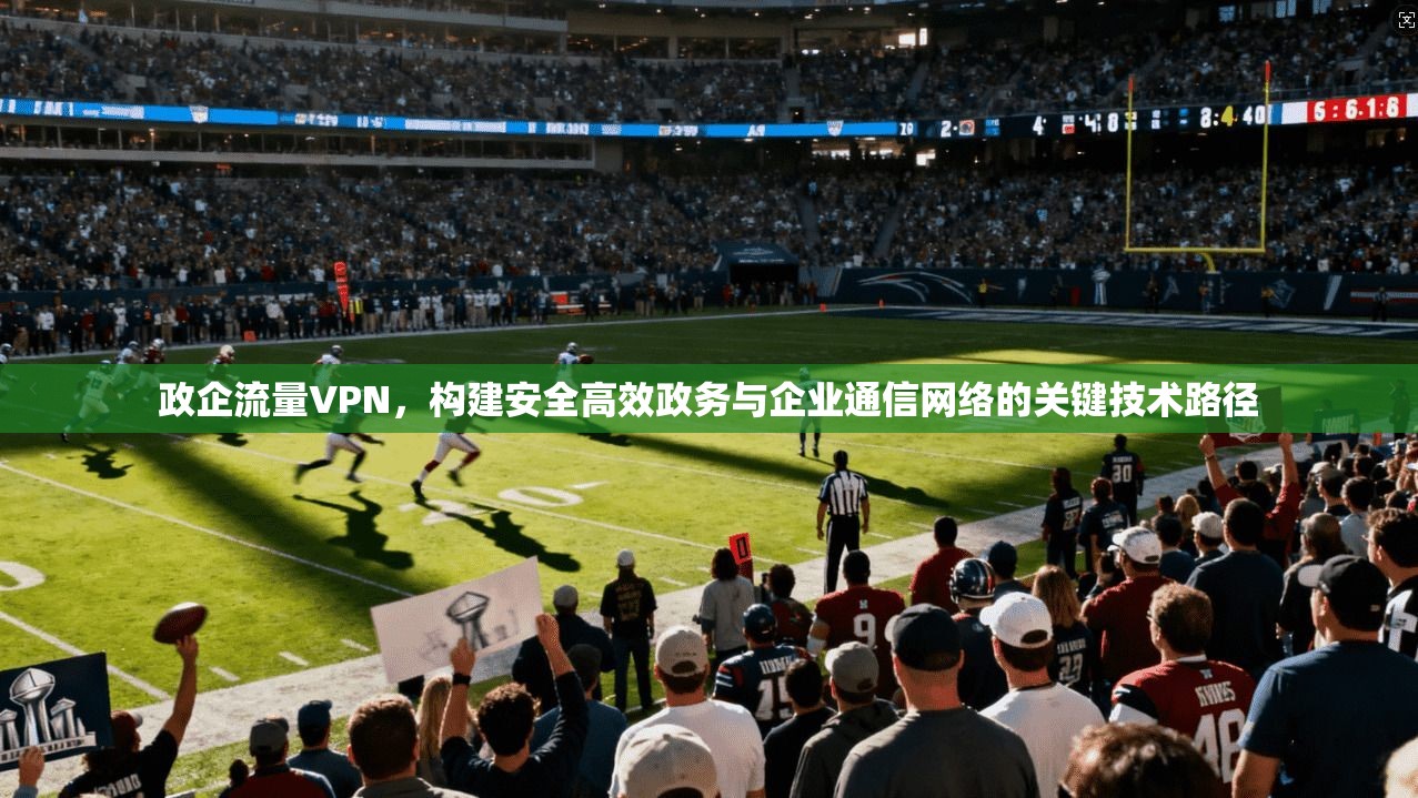政企流量VPN，构建安全高效政务与企业通信网络的关键技术路径