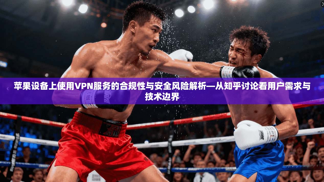 苹果设备上使用VPN服务的合规性与安全风险解析—从知乎讨论看用户需求与技术边界