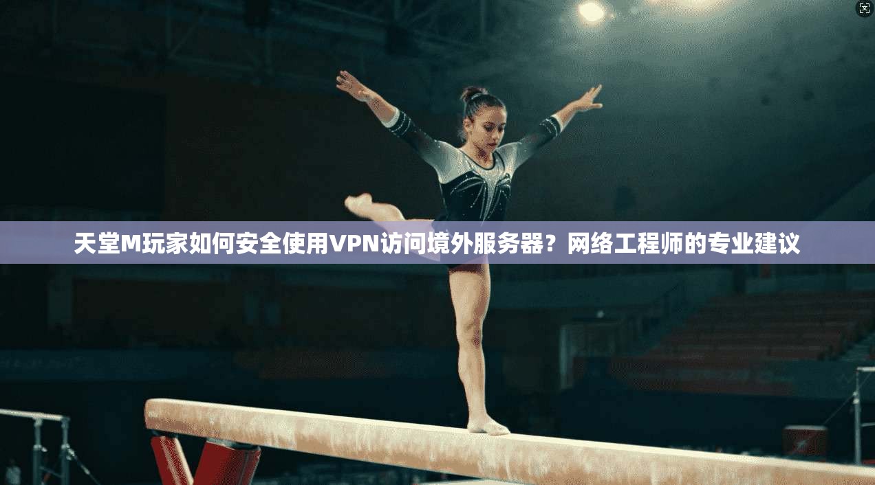 天堂M玩家如何安全使用VPN访问境外服务器？网络工程师的专业建议