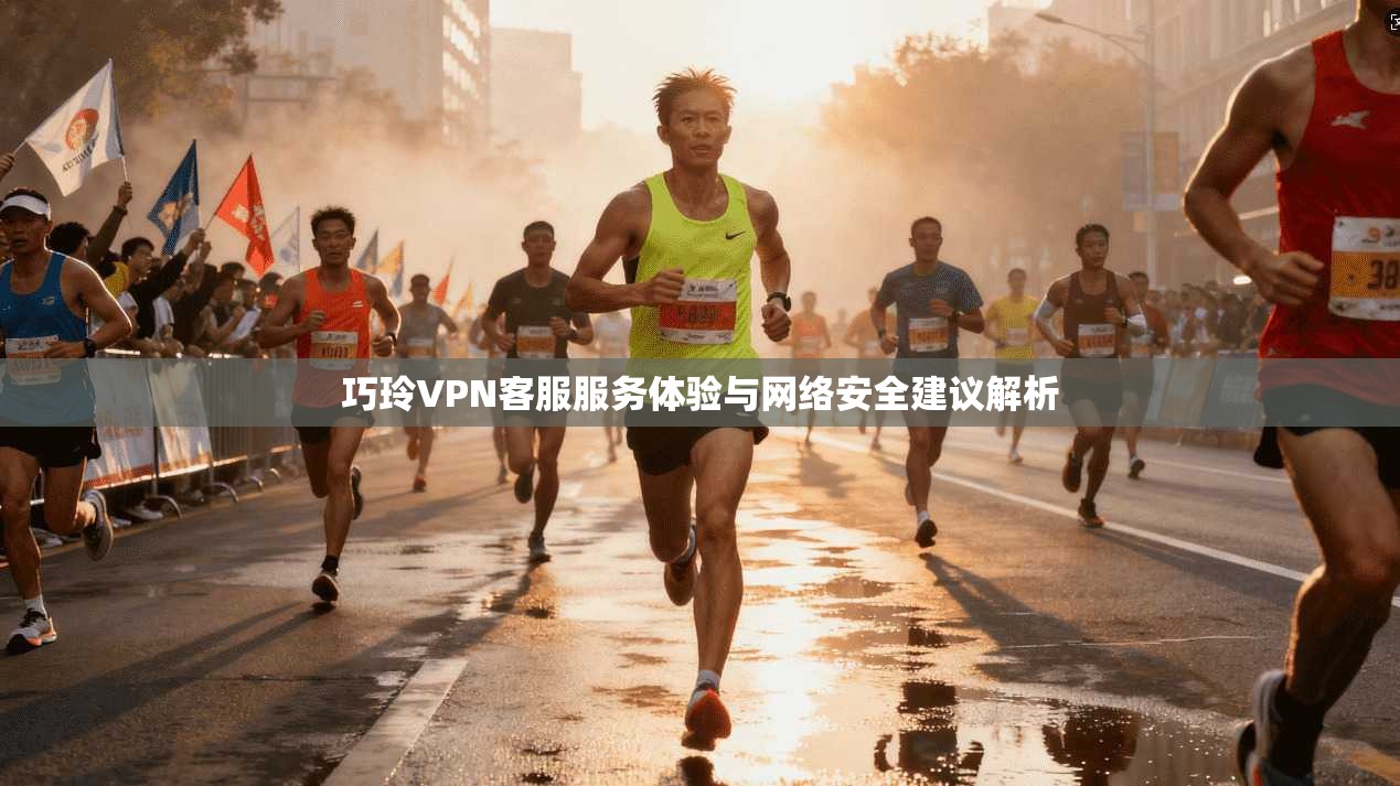 巧玲VPN客服服务体验与网络安全建议解析 巧玲VPN客服服务体验与网络安全建议解析