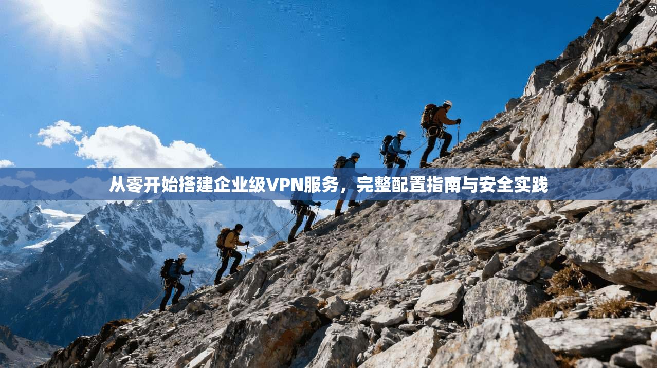 从零开始搭建企业级VPN服务,完整配置指南与安全实践 从零开始搭建企业级VPN服务,完整配置指南与安全实践