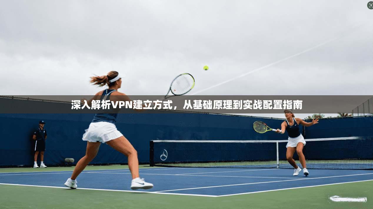 深入解析VPN建立方式,从基础原理到实战配置指南 深入解析VPN建立方式,从基础原理到实战配置指南