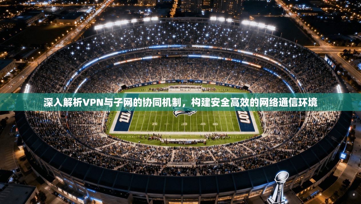 深入解析VPN与子网的协同机制,构建安全高效的网络通信环境 深入解析VPN与子网的协同机制,构建安全高效的网络通信环境