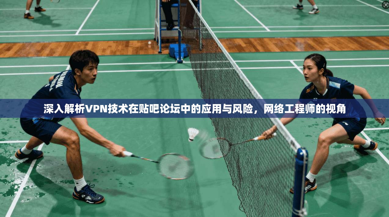 深入解析VPN技术在贴吧论坛中的应用与风险,网络工程师的视角