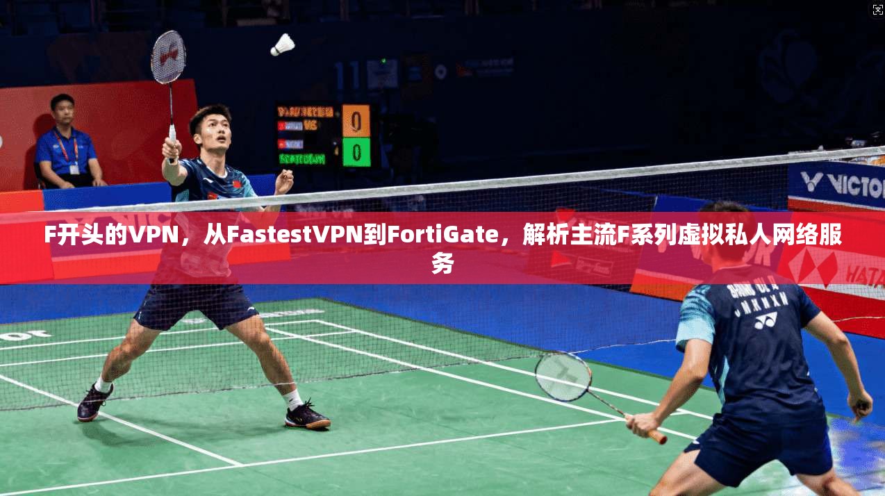 F开头的VPN，从FastestVPN到FortiGate，解析主流F系列虚拟私人网络服务