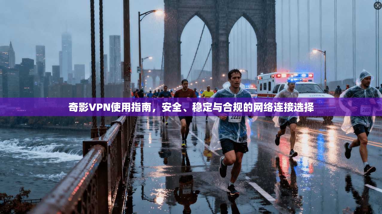 奇影VPN使用指南，安全、稳定与合规的网络连接选择
