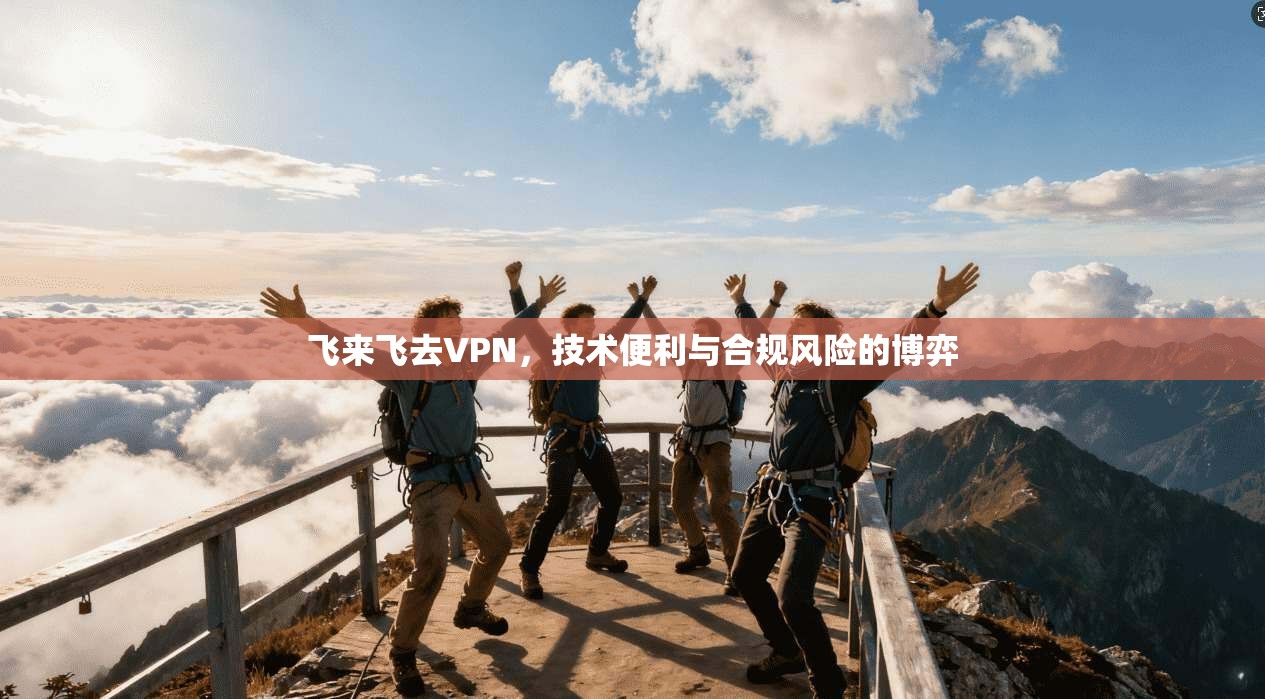飞来飞去VPN,技术便利与合规风险的博弈 飞来飞去VPN,技术便利与合规风险的博弈