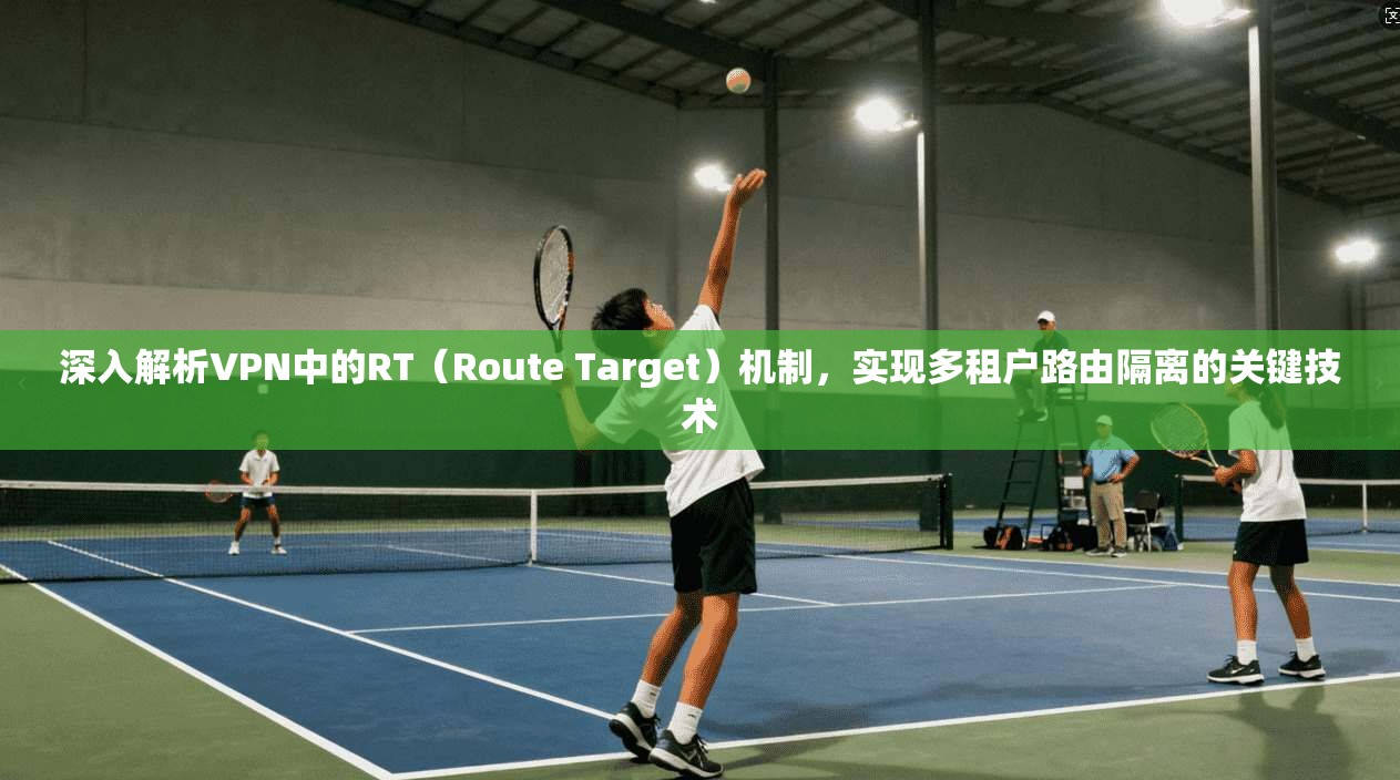 深入解析VPN中的RT（Route Target）机制，实现多租户路由隔离的关键技术