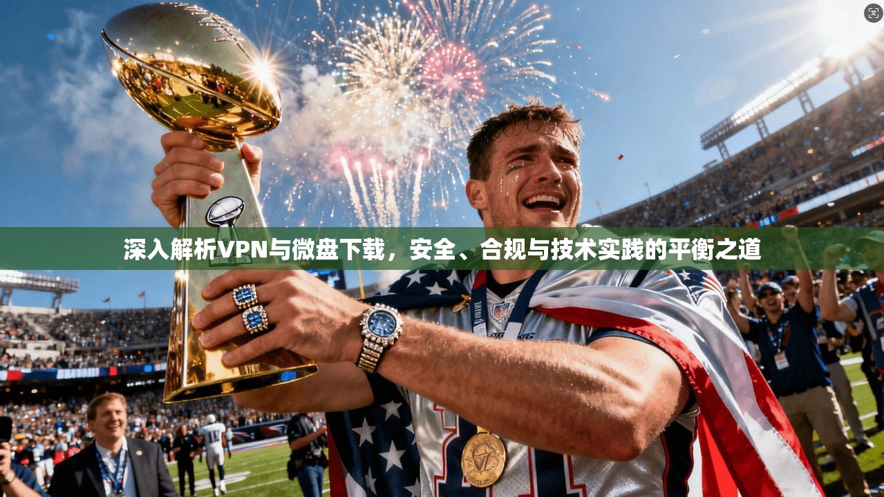 深入解析VPN与微盘下载，安全、合规与技术实践的平衡之道