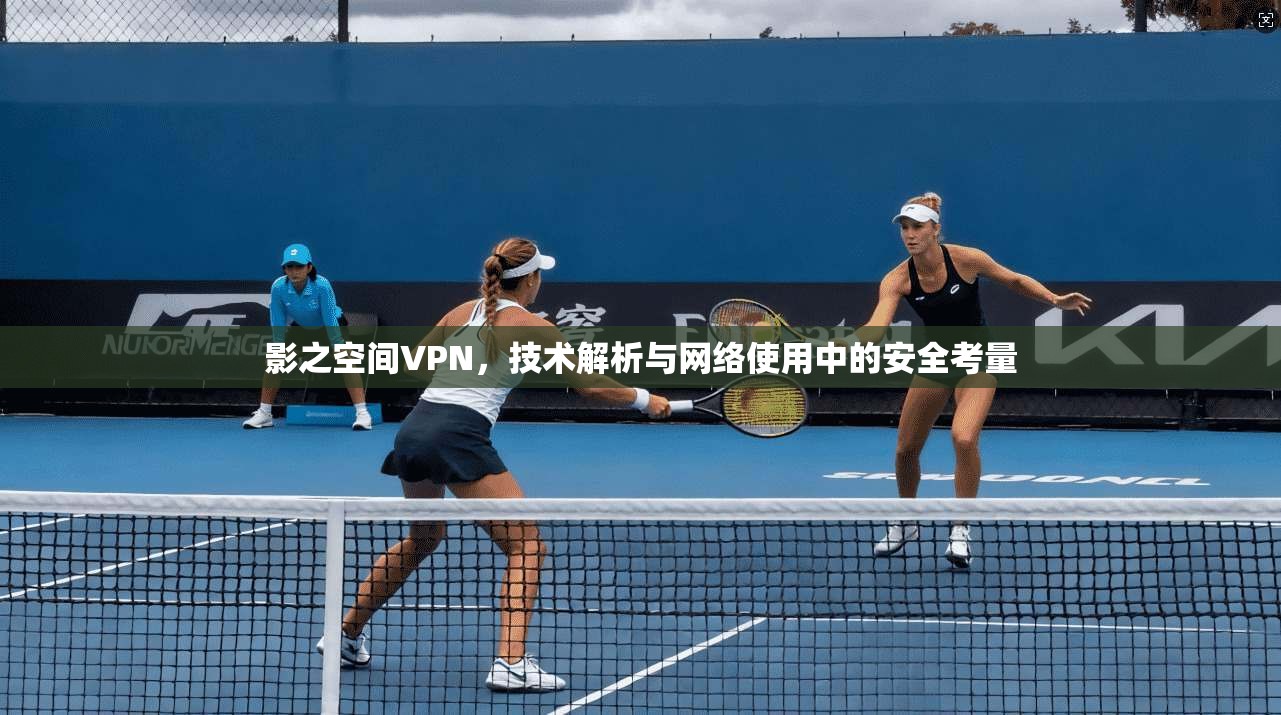 影之空间VPN，技术解析与网络使用中的安全考量