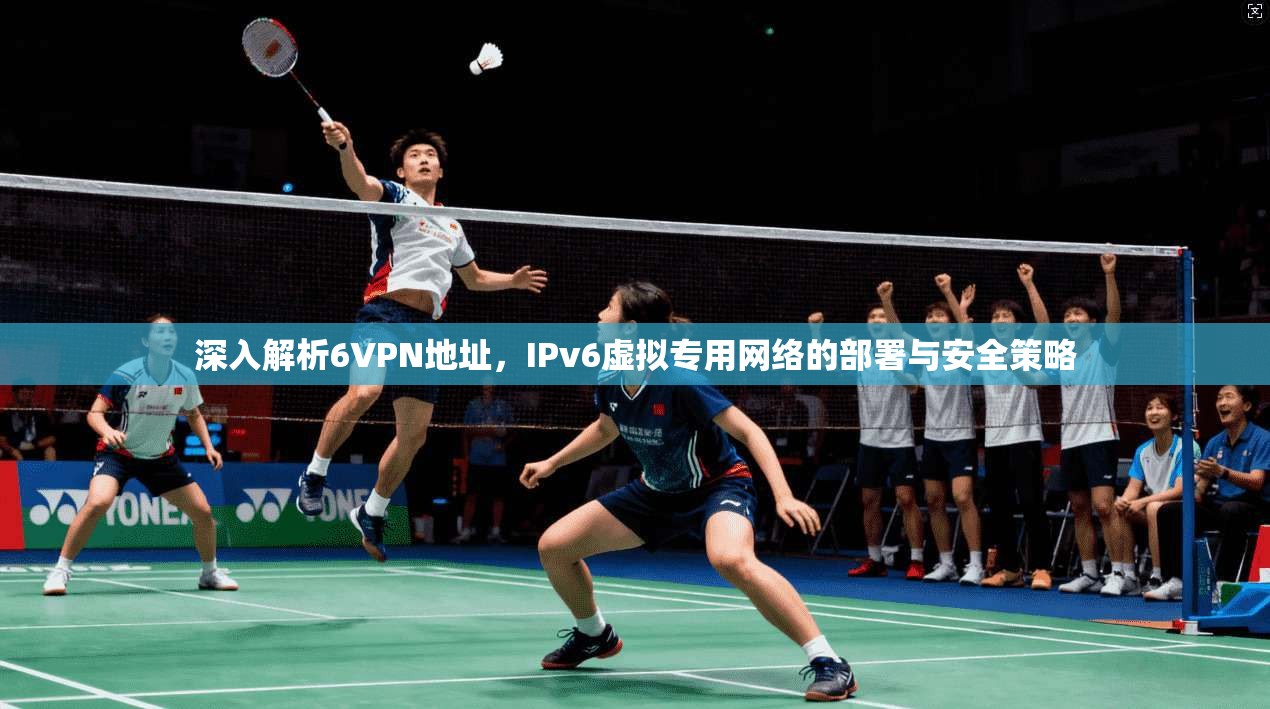 深入解析6VPN地址，IPv6虚拟专用网络的部署与安全策略