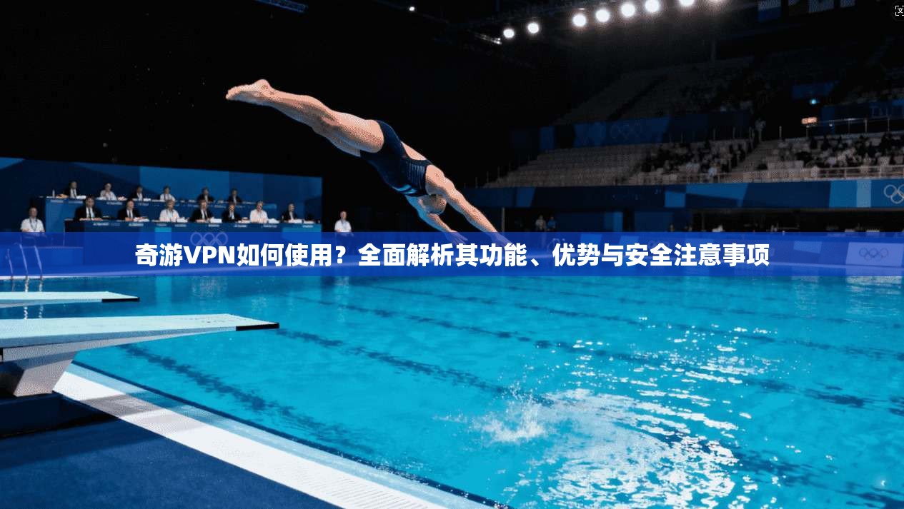 奇游VPN如何使用？全面解析其功能、优势与安全注意事项