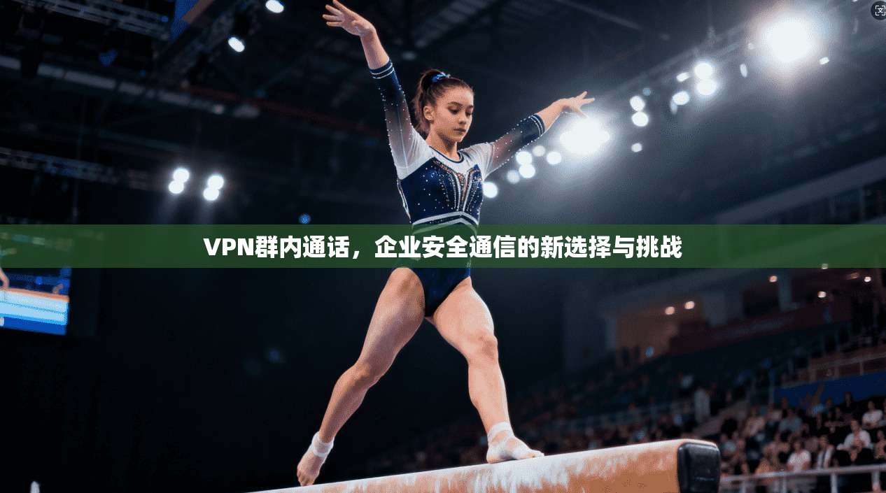 VPN群内通话，企业安全通信的新选择与挑战