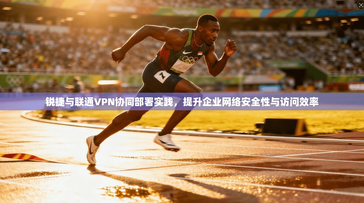 锐捷与联通VPN协同部署实践，提升企业网络安全性与访问效率
