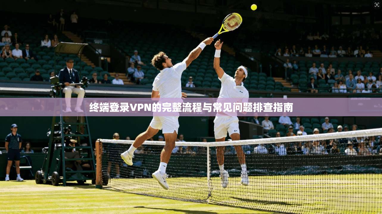 终端登录VPN的完整流程与常见问题排查指南