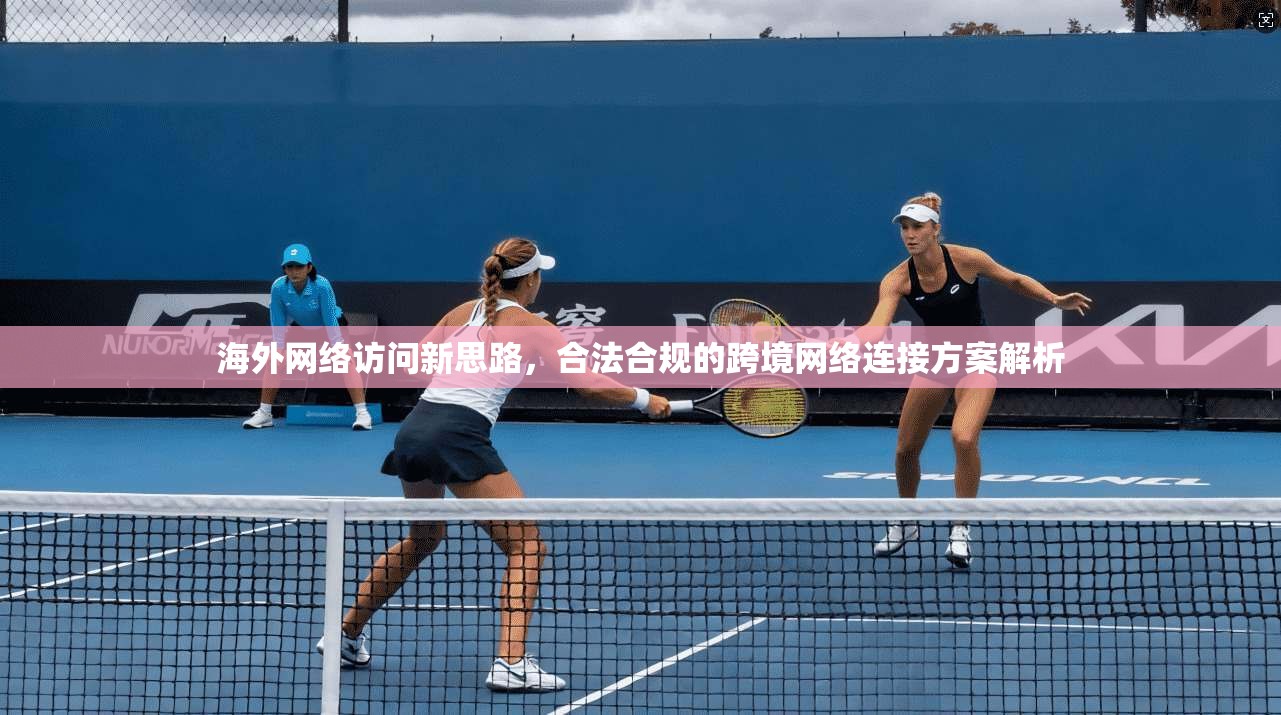 海外网络访问新思路，合法合规的跨境网络连接方案解析