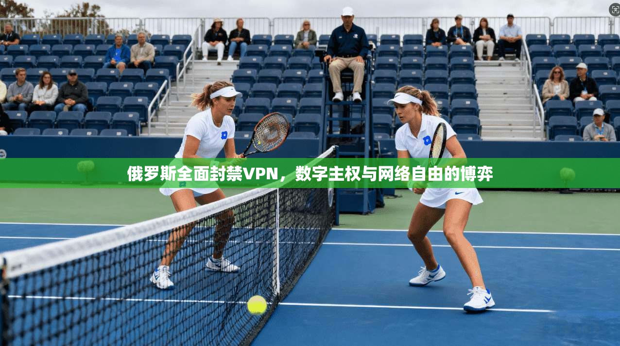 俄罗斯全面封禁VPN,数字主权与网络自由的博弈 俄罗斯全面封禁VPN,数字主权与网络自由的博弈