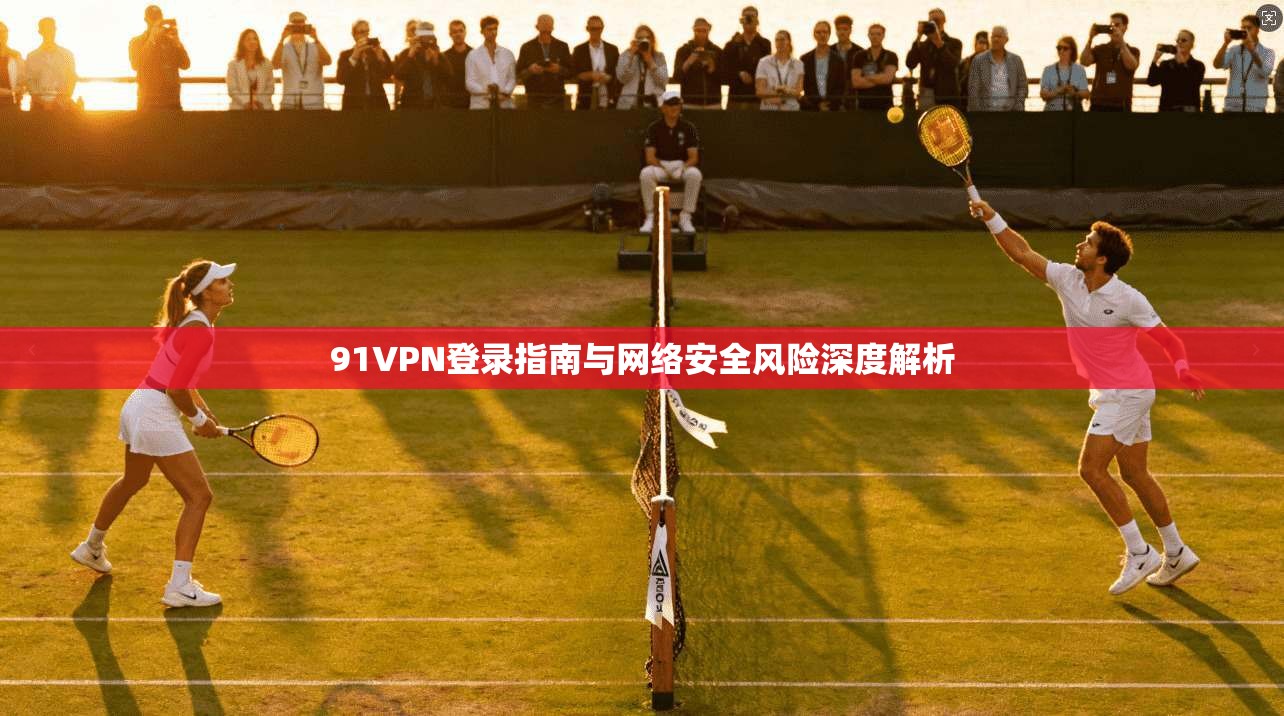 91VPN登录指南与网络安全风险深度解析