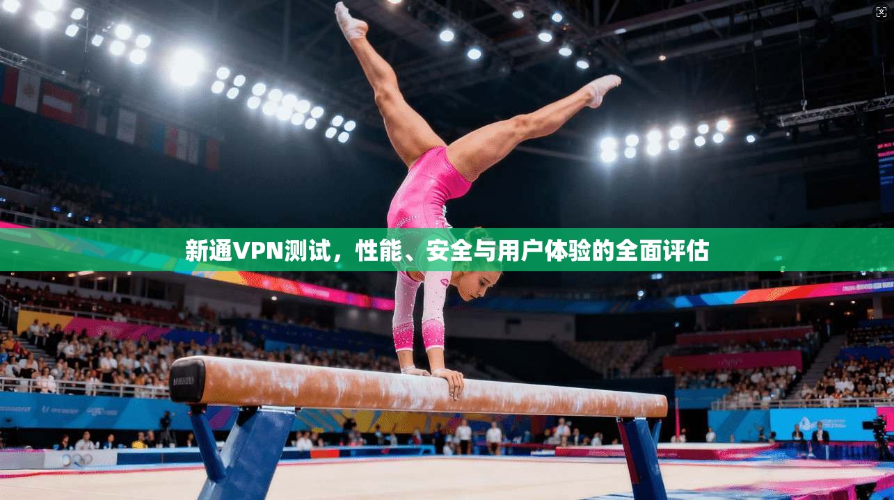 新通VPN测试,性能、安全与用户体验的全面评估 新通VPN测试,性能、安全与用户体验的全面评估