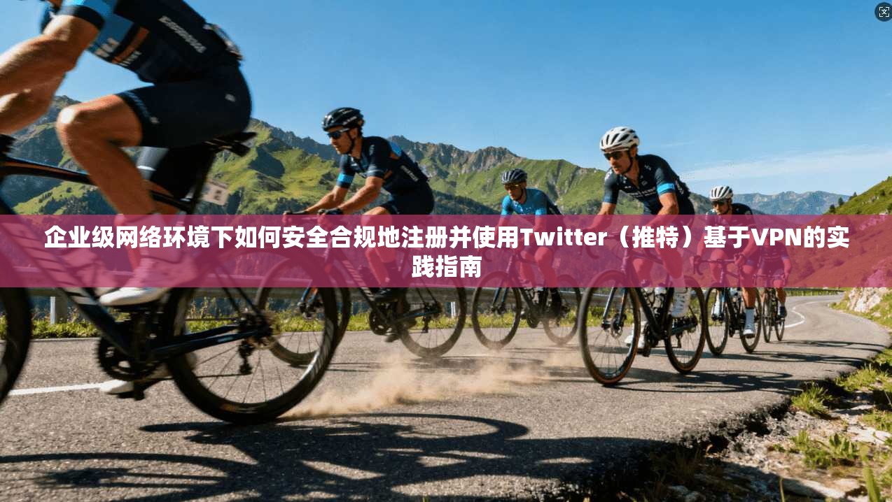 企业级网络环境下如何安全合规地注册并使用Twitter（推特）基于VPN的实践指南