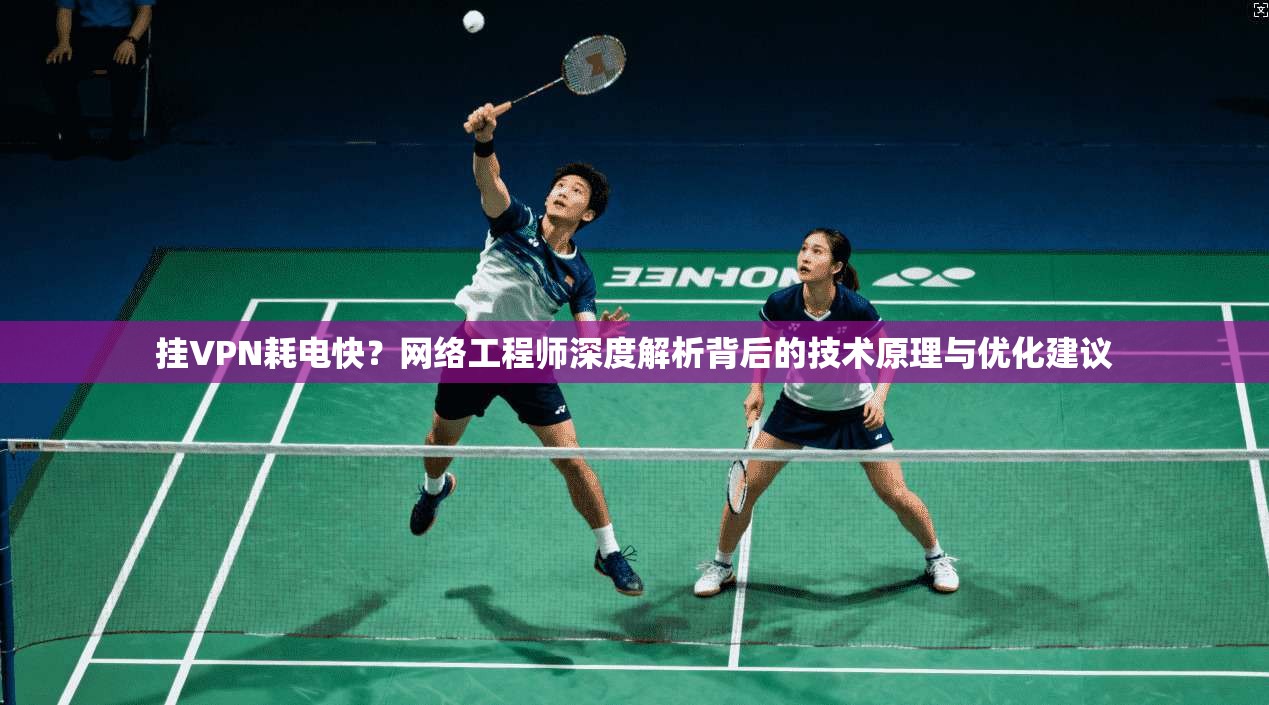 挂VPN耗电快？网络工程师深度解析背后的技术原理与优化建议